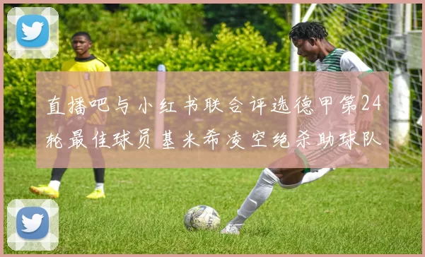 直播吧与小红书联合评选德甲第24轮最佳球员基米希凌空绝杀助球队赢得国家德比