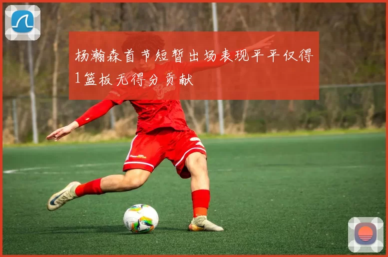 杨瀚森首节短暂出场表现平平仅得1篮板无得分贡献