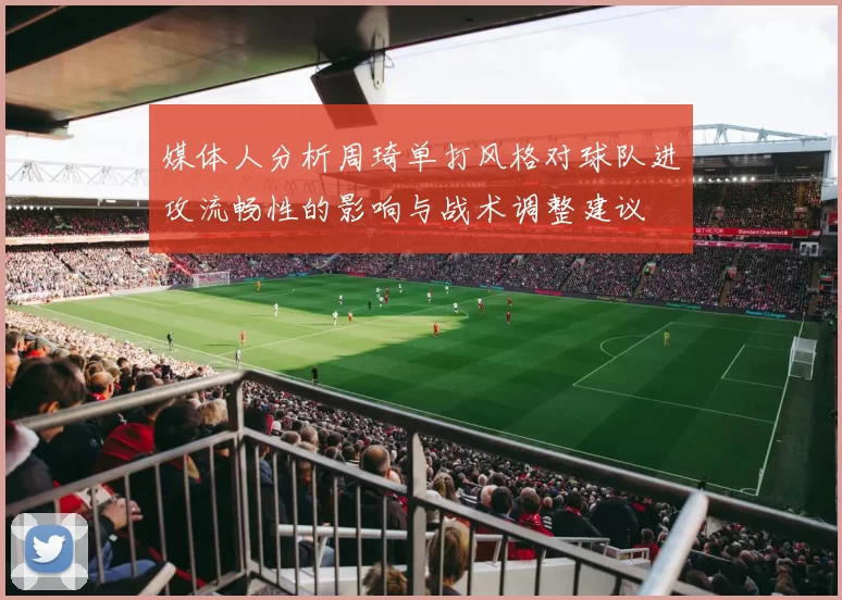 媒体人分析周琦单打风格对球队进攻流畅性的影响与战术调整建议