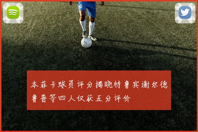 本菲卡球员评分揭晓特鲁宾谢尔德鲁普等四人仅获五分评价
