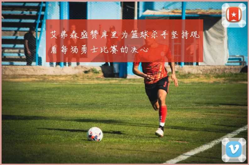 艾弗森盛赞库里为篮球杀手坚持观看每场勇士比赛的决心