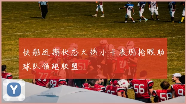 快船近期状态火热小卡表现抢眼助球队领跑联盟