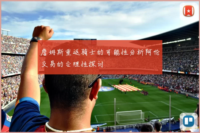 詹姆斯重返骑士的可能性分析阿伦交易的合理性探讨