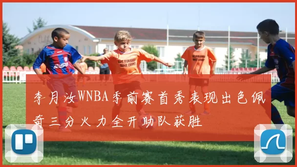 李月汝WNBA季前赛首秀表现出色佩奇三分火力全开助队获胜