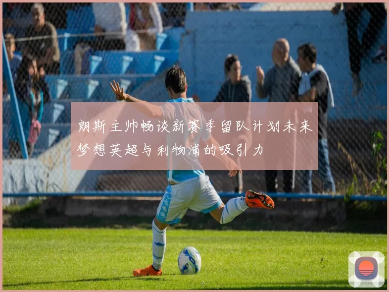 朗斯主帅畅谈新赛季留队计划未来梦想英超与利物浦的吸引力
