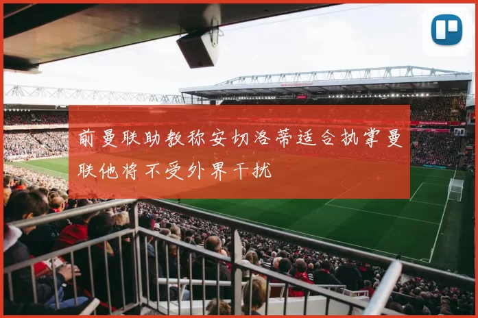 前曼联助教称安切洛蒂适合执掌曼联他将不受外界干扰