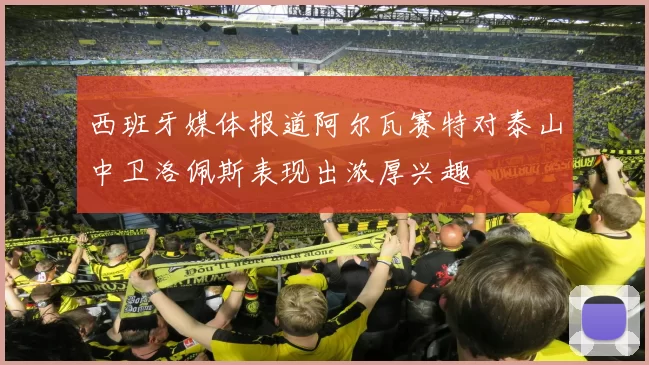 西班牙媒体报道阿尔瓦赛特对泰山中卫洛佩斯表现出浓厚兴趣