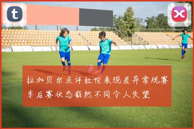 拉加贝尔点评杜伦表现差异常规赛季后赛状态截然不同令人失望