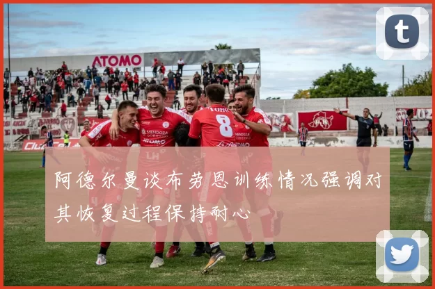 阿德尔曼谈布劳恩训练情况强调对其恢复过程保持耐心