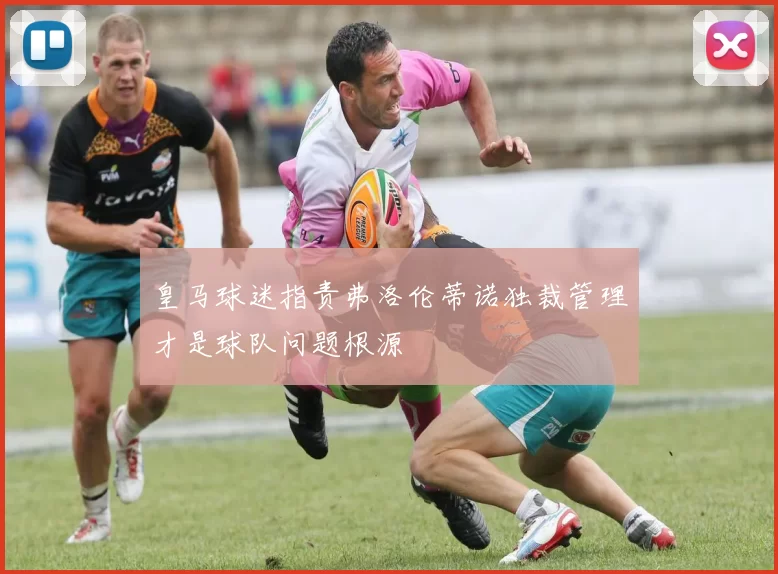 皇马球迷指责弗洛伦蒂诺独裁管理才是球队问题根源