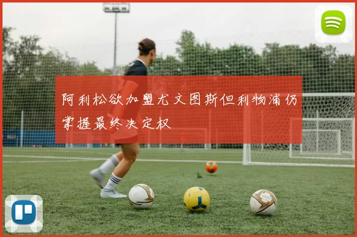 阿利松欲加盟尤文图斯但利物浦仍掌握最终决定权