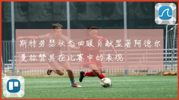 斯特劳瑟状态回暖贡献显著阿德尔曼称赞其在比赛中的表现