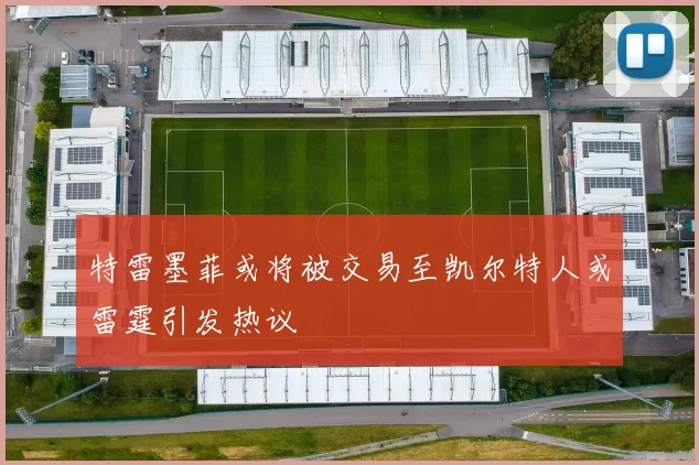 特雷墨菲或将被交易至凯尔特人或雷霆引发热议