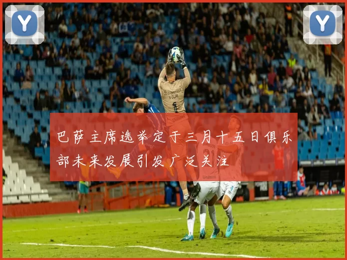 巴萨主席选举定于三月十五日俱乐部未来发展引发广泛关注