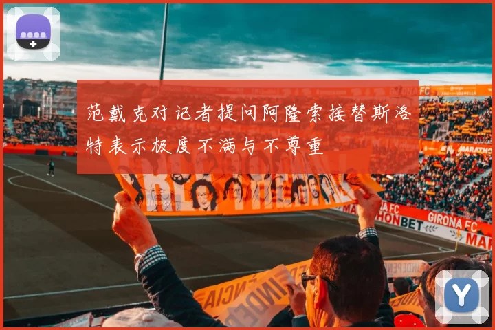 范戴克对记者提问阿隆索接替斯洛特表示极度不满与不尊重