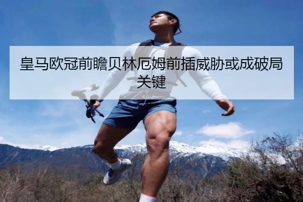 皇马欧冠前瞻贝林厄姆前插威胁或成破局关键 - bbt